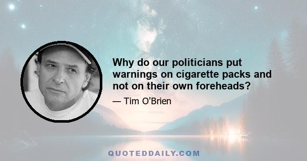 Why do our politicians put warnings on cigarette packs and not on their own foreheads?