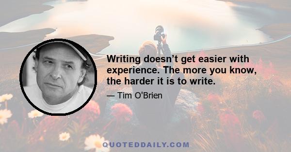 Writing doesn’t get easier with experience. The more you know, the harder it is to write.