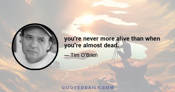 you're never more alive than when you're almost dead.