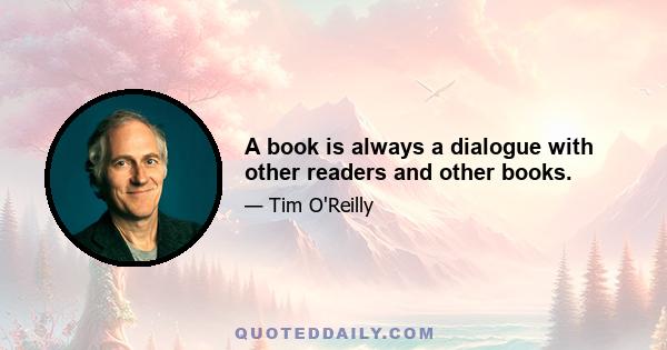 A book is always a dialogue with other readers and other books.