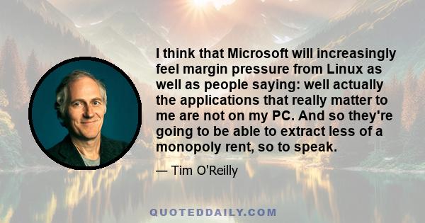 I think that Microsoft will increasingly feel margin pressure from Linux as well as people saying: well actually the applications that really matter to me are not on my PC. And so they're going to be able to extract