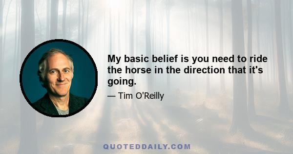 My basic belief is you need to ride the horse in the direction that it's going.