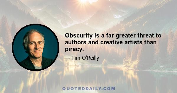 Obscurity is a far greater threat to authors and creative artists than piracy.