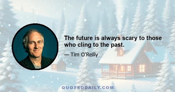 The future is always scary to those who cling to the past.