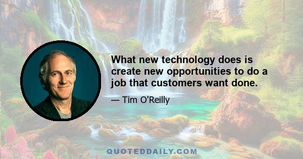 What new technology does is create new opportunities to do a job that customers want done.