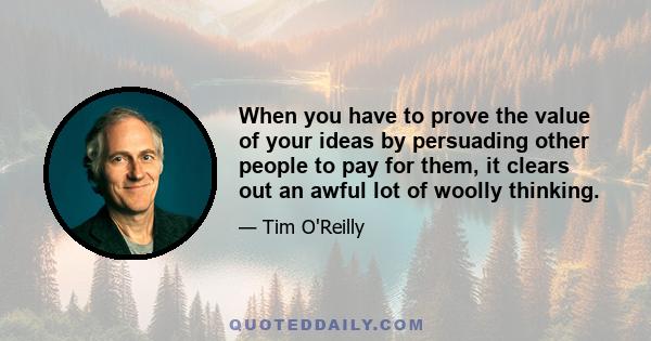 When you have to prove the value of your ideas by persuading other people to pay for them, it clears out an awful lot of woolly thinking.