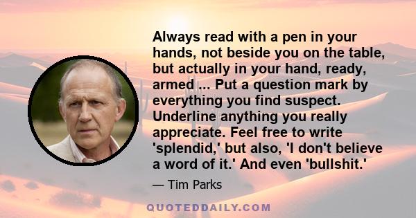 Always read with a pen in your hands, not beside you on the table, but actually in your hand, ready, armed ... Put a question mark by everything you find suspect. Underline anything you really appreciate. Feel free to