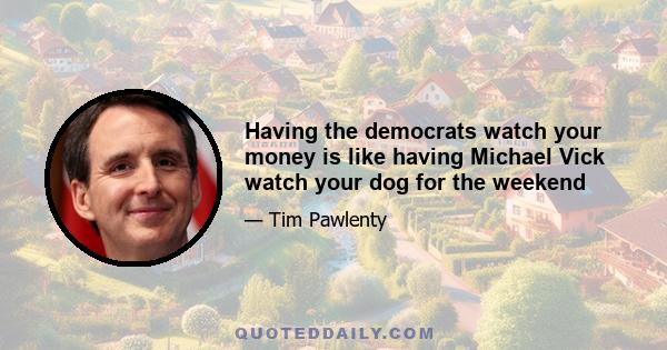 Having the democrats watch your money is like having Michael Vick watch your dog for the weekend