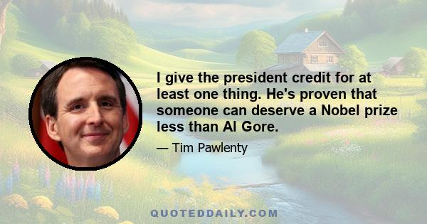 I give the president credit for at least one thing. He's proven that someone can deserve a Nobel prize less than Al Gore.