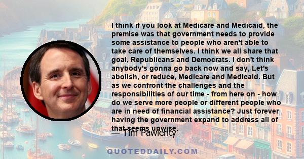 I think if you look at Medicare and Medicaid, the premise was that government needs to provide some assistance to people who aren't able to take care of themselves. I think we all share that goal, Republicans and