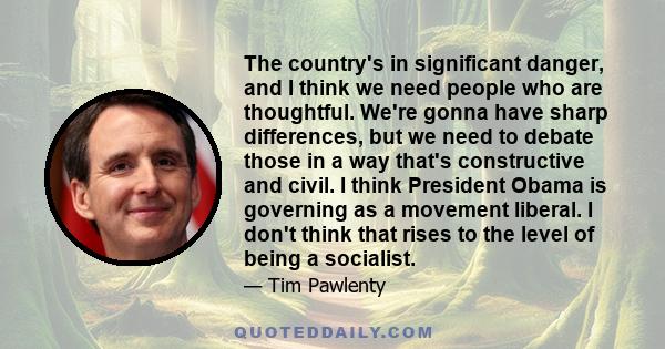 The country's in significant danger, and I think we need people who are thoughtful. We're gonna have sharp differences, but we need to debate those in a way that's constructive and civil. I think President Obama is