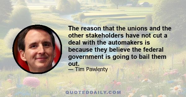 The reason that the unions and the other stakeholders have not cut a deal with the automakers is because they believe the federal government is going to bail them out.