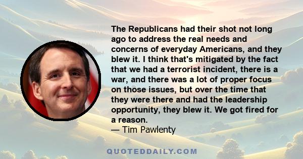 The Republicans had their shot not long ago to address the real needs and concerns of everyday Americans, and they blew it. I think that's mitigated by the fact that we had a terrorist incident, there is a war, and