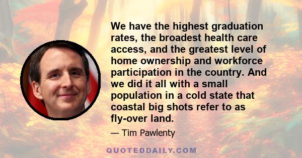 We have the highest graduation rates, the broadest health care access, and the greatest level of home ownership and workforce participation in the country. And we did it all with a small population in a cold state that