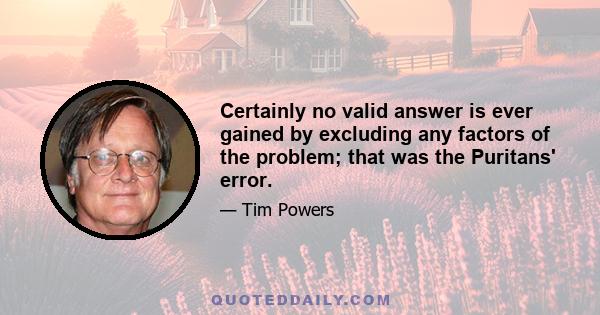 Certainly no valid answer is ever gained by excluding any factors of the problem; that was the Puritans' error.