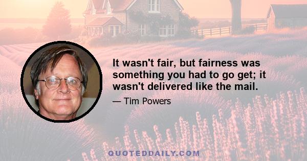 It wasn't fair, but fairness was something you had to go get; it wasn't delivered like the mail.