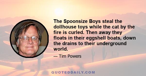 The Spoonsize Boys steal the dollhouse toys while the cat by the fire is curled. Then away they floats in their eggshell boats, down the drains to their underground world.