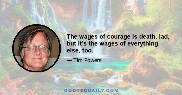 The wages of courage is death, lad, but it's the wages of everything else, too.