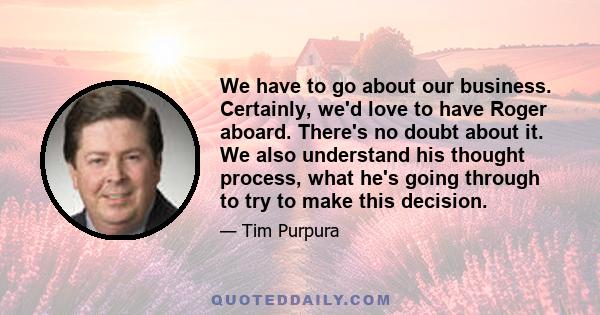 We have to go about our business. Certainly, we'd love to have Roger aboard. There's no doubt about it. We also understand his thought process, what he's going through to try to make this decision.