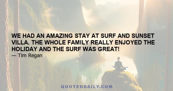 WE HAD AN AMAZING STAY AT SURF AND SUNSET VILLA. THE WHOLE FAMILY REALLY ENJOYED THE HOLIDAY AND THE SURF WAS GREAT!