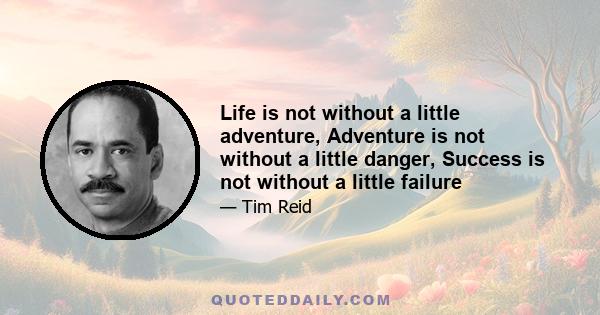 Life is not without a little adventure, Adventure is not without a little danger, Success is not without a little failure