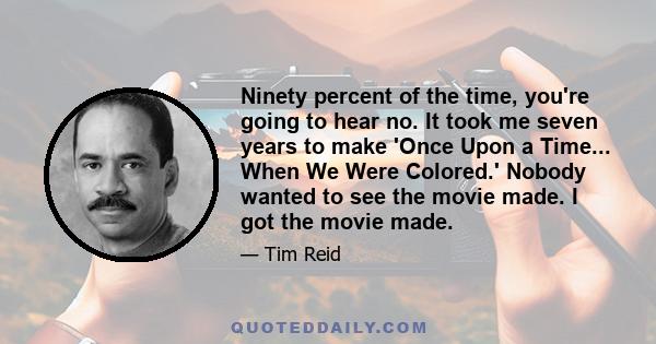 Ninety percent of the time, you're going to hear no. It took me seven years to make 'Once Upon a Time... When We Were Colored.' Nobody wanted to see the movie made. I got the movie made.