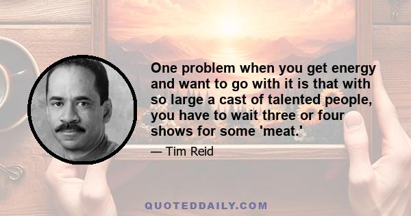 One problem when you get energy and want to go with it is that with so large a cast of talented people, you have to wait three or four shows for some 'meat.'