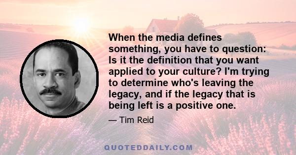 When the media defines something, you have to question: Is it the definition that you want applied to your culture? I'm trying to determine who's leaving the legacy, and if the legacy that is being left is a positive