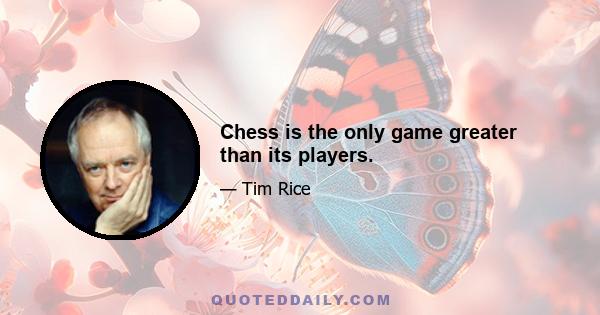 Chess is the only game greater than its players.