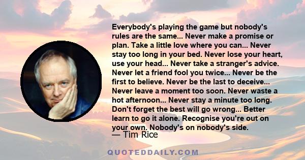 Everybody's playing the game but nobody's rules are the same... Never make a promise or plan. Take a little love where you can... Never stay too long in your bed. Never lose your heart, use your head... Never take a