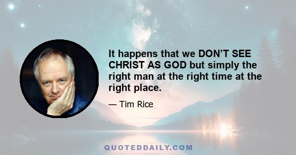 It happens that we DON’T SEE CHRIST AS GOD but simply the right man at the right time at the right place.