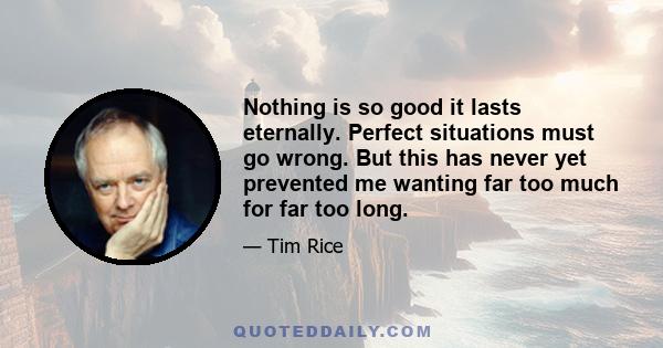 Nothing is so good it lasts eternally. Perfect situations must go wrong. But this has never yet prevented me wanting far too much for far too long.