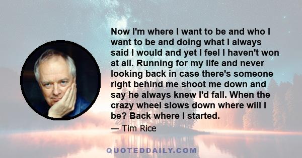 Now I'm where I want to be and who I want to be and doing what I always said I would and yet I feel I haven't won at all. Running for my life and never looking back in case there's someone right behind me shoot me down