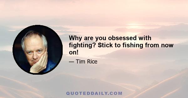 Why are you obsessed with fighting? Stick to fishing from now on!