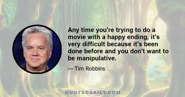 Any time you're trying to do a movie with a happy ending, it's very difficult because it's been done before and you don't want to be manipulative.