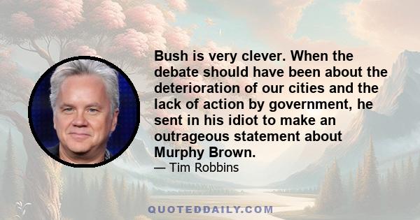 Bush is very clever. When the debate should have been about the deterioration of our cities and the lack of action by government, he sent in his idiot to make an outrageous statement about Murphy Brown.