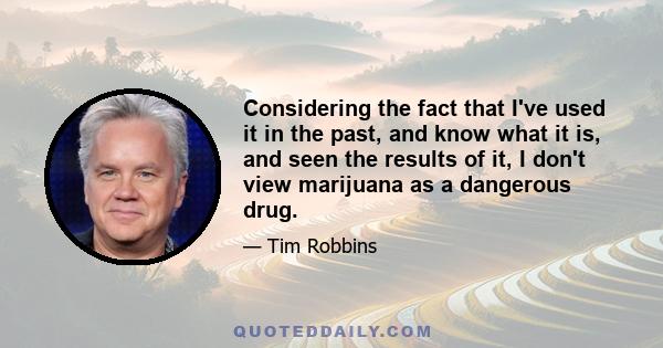 Considering the fact that I've used it in the past, and know what it is, and seen the results of it, I don't view marijuana as a dangerous drug.