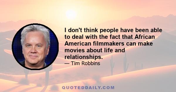 I don't think people have been able to deal with the fact that African American filmmakers can make movies about life and relationships.