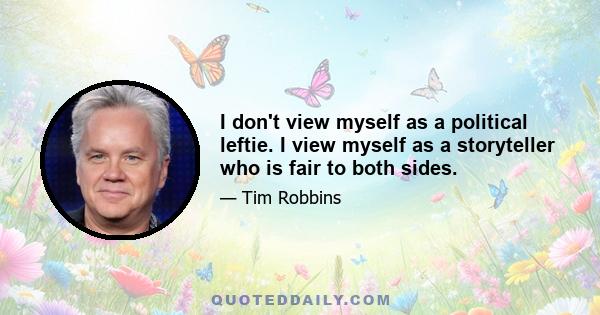 I don't view myself as a political leftie. I view myself as a storyteller who is fair to both sides.