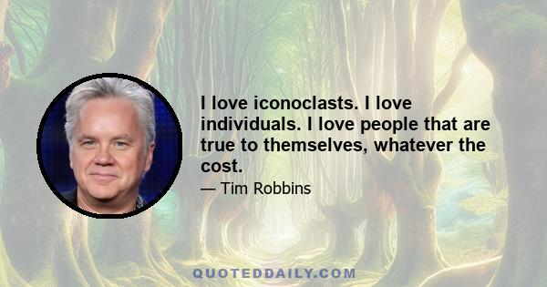 I love iconoclasts. I love individuals. I love people that are true to themselves, whatever the cost.