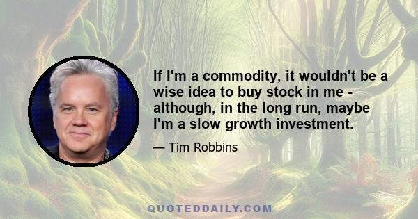 If I'm a commodity, it wouldn't be a wise idea to buy stock in me - although, in the long run, maybe I'm a slow growth investment.