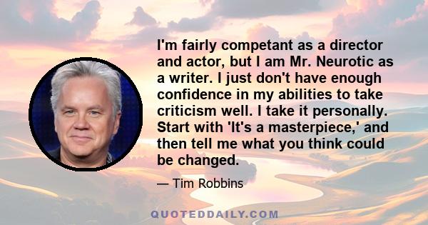 I'm fairly competant as a director and actor, but I am Mr. Neurotic as a writer. I just don't have enough confidence in my abilities to take criticism well. I take it personally. Start with 'It's a masterpiece,' and