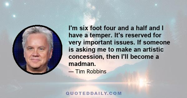 I'm six foot four and a half and I have a temper. It's reserved for very important issues. If someone is asking me to make an artistic concession, then I'll become a madman.