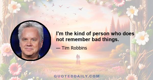 I'm the kind of person who does not remember bad things.