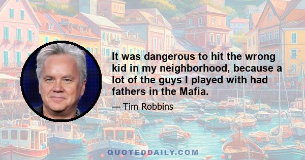 It was dangerous to hit the wrong kid in my neighborhood, because a lot of the guys I played with had fathers in the Mafia.