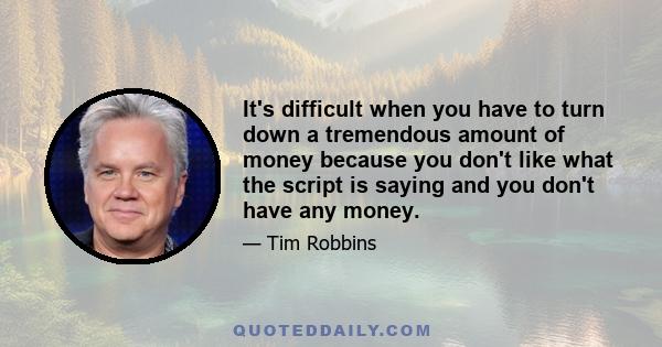 It's difficult when you have to turn down a tremendous amount of money because you don't like what the script is saying and you don't have any money.