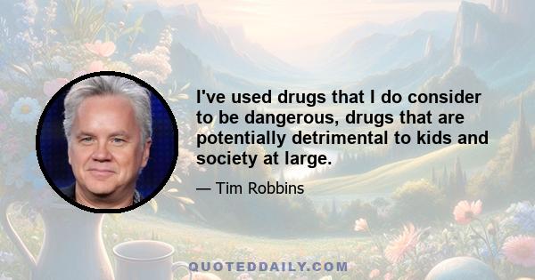 I've used drugs that I do consider to be dangerous, drugs that are potentially detrimental to kids and society at large.