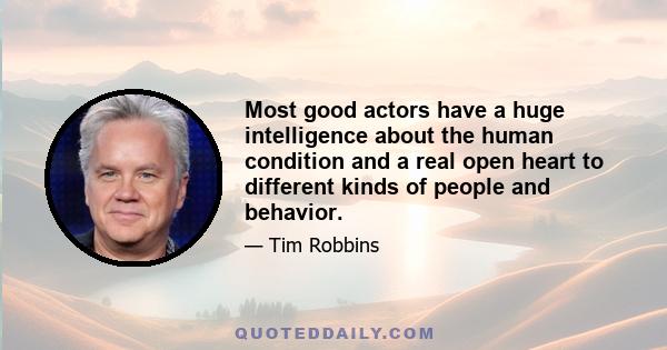 Most good actors have a huge intelligence about the human condition and a real open heart to different kinds of people and behavior.