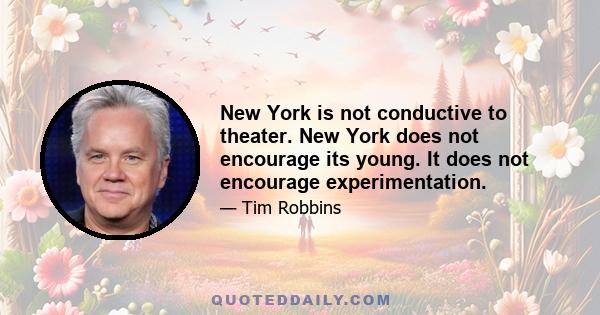 New York is not conductive to theater. New York does not encourage its young. It does not encourage experimentation.