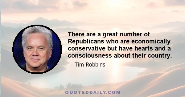 There are a great number of Republicans who are economically conservative but have hearts and a consciousness about their country.